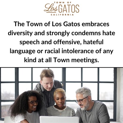 The Town of Los Gatos embraces diversity and strongly condemns hate speech and offensive, hateful language or racial intolerance of any kind at all Town meetings.