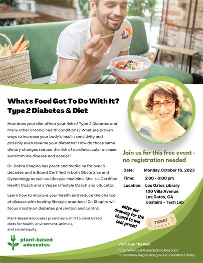 How does your diet affect your risk of Type 2 Diabetes and many other chronic health conditions?  What are proven ways to increase your body's insulin sensitivity and possibly even reverse your diabetes? How do those same dietary changes reduce the risk of cardiovascular disease, autoimmune disease and cancer?  Dr. Debra Shapiro has practiced medicine for over 3 decades and is Board Certified in both Obstetrics and Gynecology as well as Lifestyle Medicine. She is a Certified Health Coach and a Vegan Lifestyle Coach and Educator.  Learn how to improve your health and reduce the chance of disease with healthy lifestyle practices! Dr. Shapiro will focus mostly on diabetes prevention and control.  The program will take place on October 16, 2023 at 5:00 pm in the upstairs Tech Lab at the Los Gatos Library at 100 Villa Ave. 