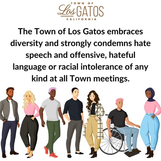 The Town of Los Gatos embraces diversity and strongly condemns hate speech and offensive, hateful language or racial intolerance of any kind at all Town meetings.