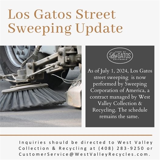 As of July 1, 2024, Los Gatos street sweeping is now performed by Sweeping Corporation of America, a contract managed by West Valley Collection & Recycling.  The schedule remains the same. Holiday street sweeping makeups will take place on the following non-sweeping weeks (i.e. third week of the month).   All inquiries regarding street sweeping should be directed to West Valley Collection & Recycling at (408) 283-9250 or customerservice@westvalleyrecycles.com.