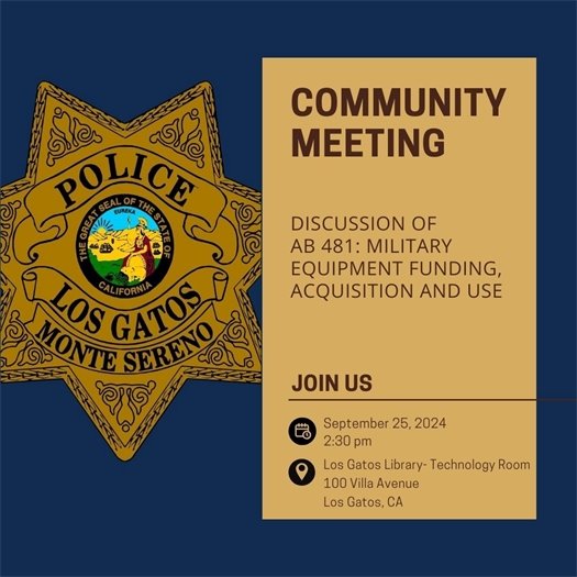 oin the Los Gatos Monte Sereno Police Department (LGMSPD) to learn about tools available for local public safety!  LGMSPD will hold a community meeting to discuss AB 481 - Military Equipment Funding, Acquisition, and Use on Wednesday, September 25, 2024 at 2:30 p.m. in the Los Gatos Library Technology Room. 