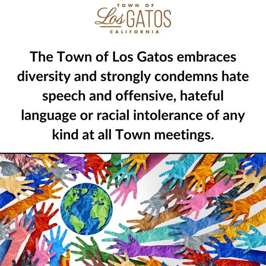 The Town of Los Gatos embraces diversity and strongly condemns hate speech and offensive, hateful language or racial intolerance of any kind at all Town meetings.