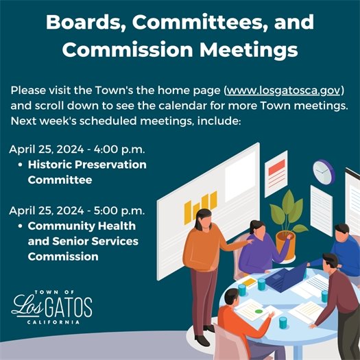 Boards, Committees, and Commission Meetings Please visit the Town's the home page (www.losgatosca.gov) and scroll down to see the calendar for more Town meetings. Next week's scheduled meetings, include: April 25, 2024 - 5:00 p.m. Community Health and Senior Services Commission