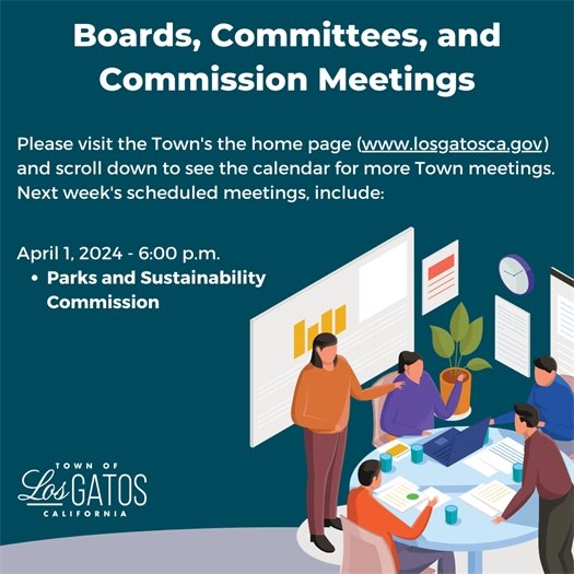 Boards, Committees, and Commission Meetings Please visit the Town's the home page (www.losgatosca.gov) and scroll down to see the calendar for more Town meetings. Next week's meeting, include: April 1, 2024 - 6:00 p.m. Parks and Sustainability Commission