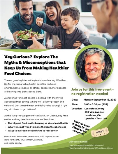 With the growing interest in plant-based eating, a challenge for many people is dealing with the myths and misconceptions including: Where to get protein and calcium? Do you need meat and dairy in your diet?  On September 18, 2023, at 5:00 pm in the Library, Jan Liband, Bay Area native and veg health advocate, will explore:  The biggest food myths and misconceptions Why people are not wired to make the healthiest choices Ways to overcome food myths to feel better This free event will take place in the upstairs tech lab of the Library. 